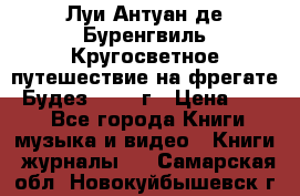 Луи Антуан де Буренгвиль Кругосветное путешествие на фрегате “Будез“ 1960 г › Цена ­ 450 - Все города Книги, музыка и видео » Книги, журналы   . Самарская обл.,Новокуйбышевск г.